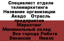 Специалист отдела телемаркетинга › Название организации ­ Акадо › Отрасль предприятия ­ Маркетинг › Минимальный оклад ­ 30 000 - Все города Работа » Вакансии   . Ямало-Ненецкий АО,Ноябрьск г.